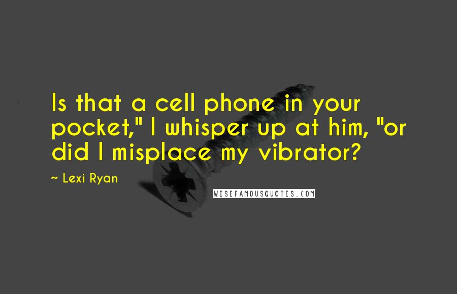 Lexi Ryan Quotes: Is that a cell phone in your pocket," I whisper up at him, "or did I misplace my vibrator?