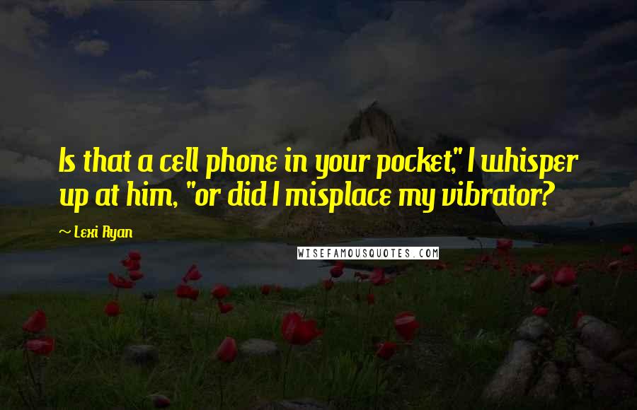 Lexi Ryan Quotes: Is that a cell phone in your pocket," I whisper up at him, "or did I misplace my vibrator?