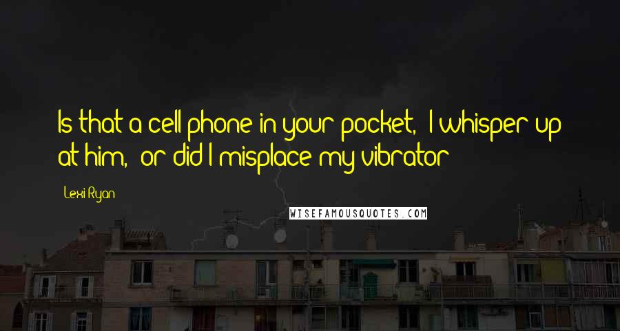 Lexi Ryan Quotes: Is that a cell phone in your pocket," I whisper up at him, "or did I misplace my vibrator?