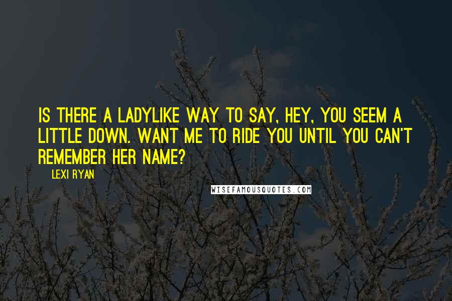 Lexi Ryan Quotes: Is there a ladylike way to say, Hey, you seem a little down. Want me to ride you until you can't remember her name?