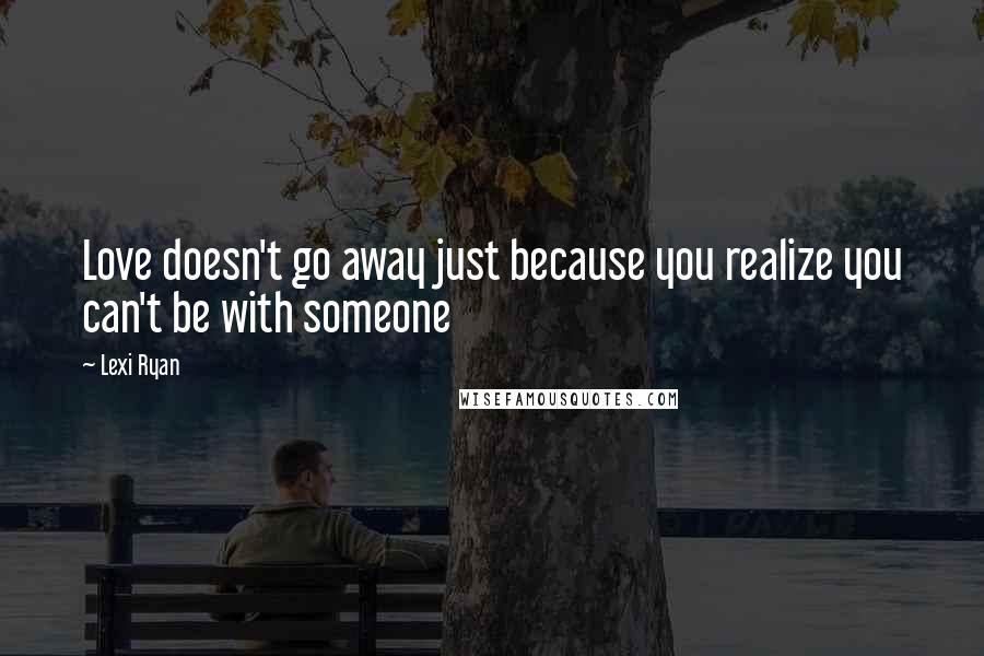 Lexi Ryan Quotes: Love doesn't go away just because you realize you can't be with someone