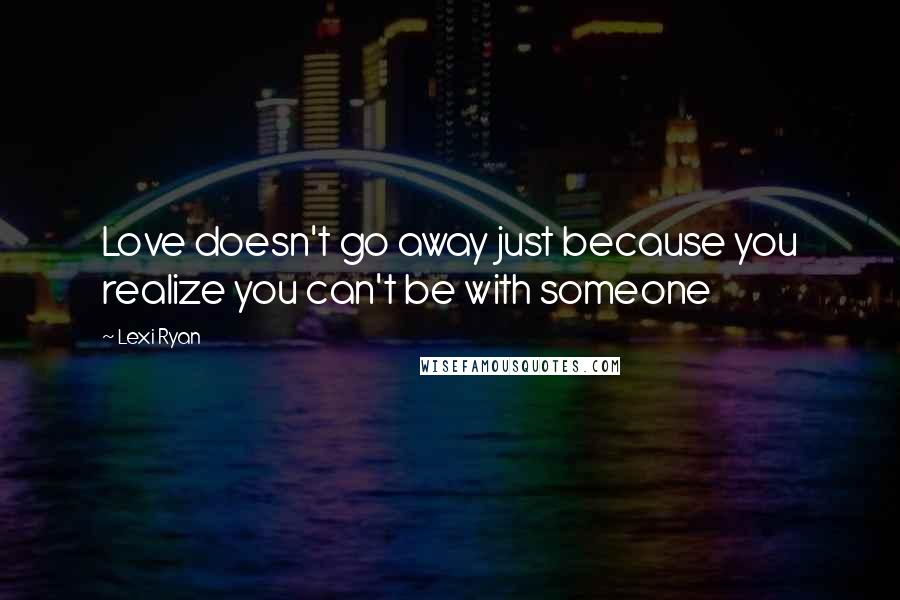 Lexi Ryan Quotes: Love doesn't go away just because you realize you can't be with someone