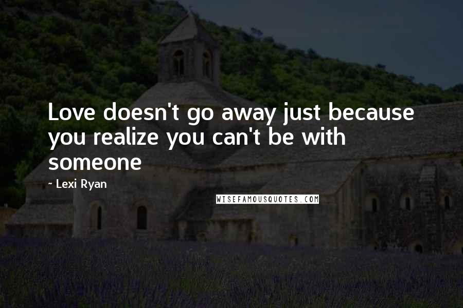 Lexi Ryan Quotes: Love doesn't go away just because you realize you can't be with someone