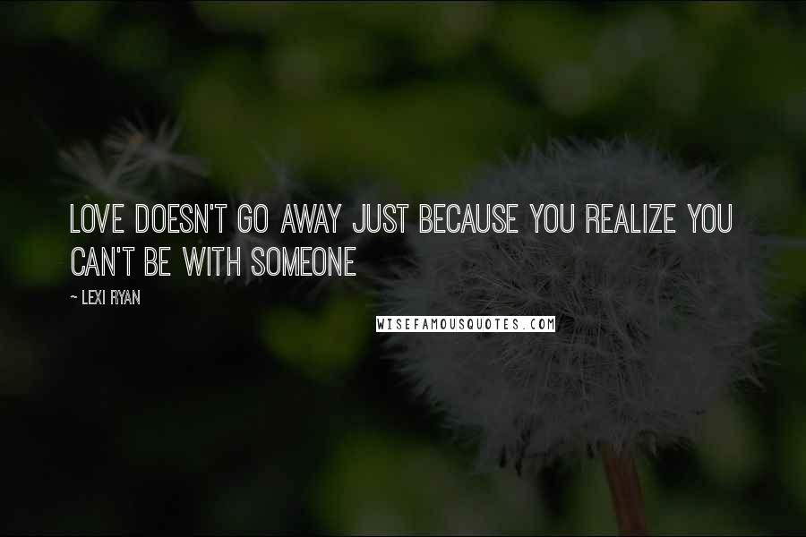 Lexi Ryan Quotes: Love doesn't go away just because you realize you can't be with someone