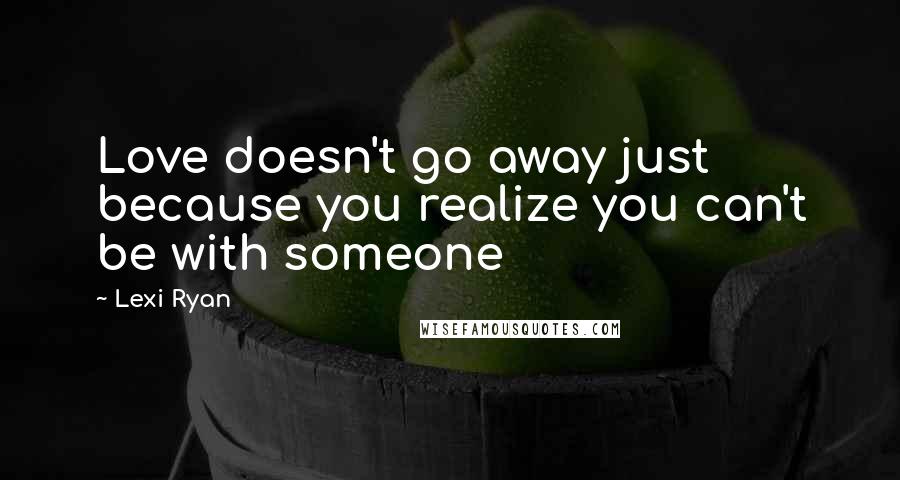 Lexi Ryan Quotes: Love doesn't go away just because you realize you can't be with someone