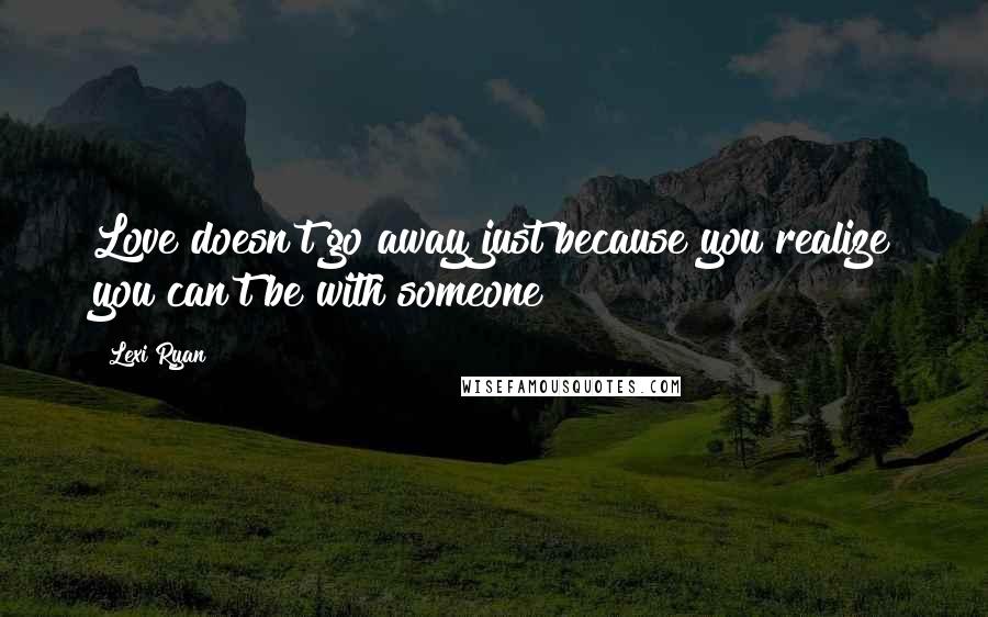 Lexi Ryan Quotes: Love doesn't go away just because you realize you can't be with someone