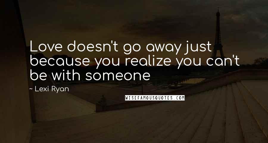 Lexi Ryan Quotes: Love doesn't go away just because you realize you can't be with someone