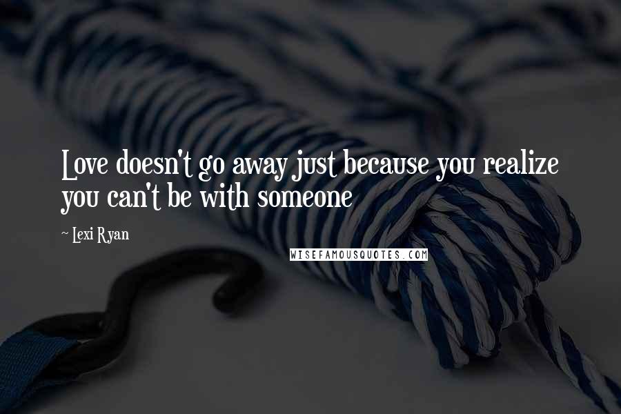 Lexi Ryan Quotes: Love doesn't go away just because you realize you can't be with someone