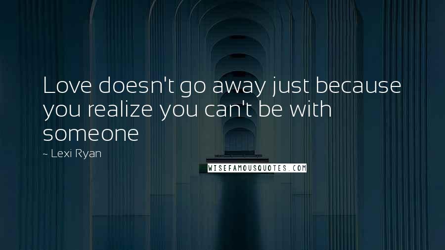 Lexi Ryan Quotes: Love doesn't go away just because you realize you can't be with someone