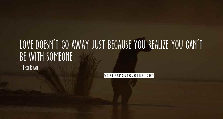 Lexi Ryan Quotes: Love doesn't go away just because you realize you can't be with someone