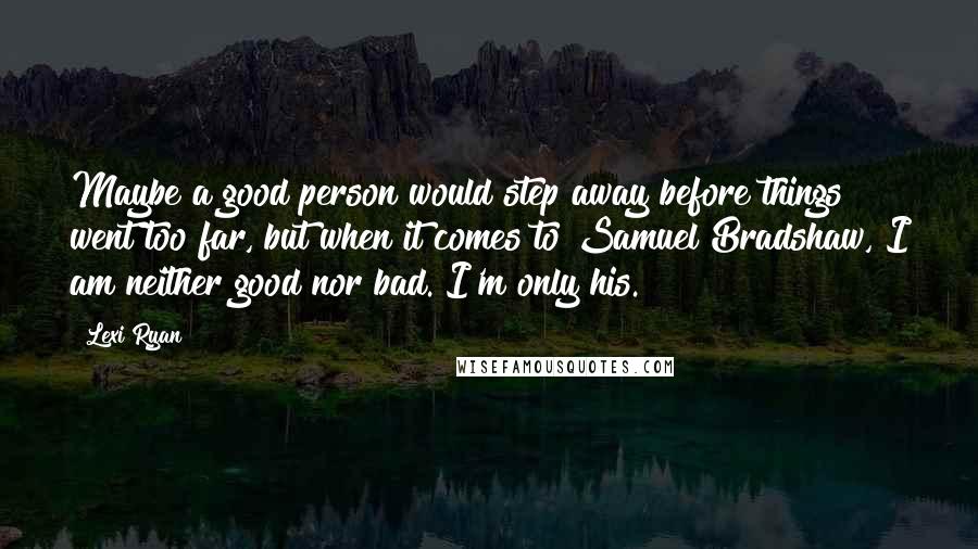 Lexi Ryan Quotes: Maybe a good person would step away before things went too far, but when it comes to Samuel Bradshaw, I am neither good nor bad. I'm only his.