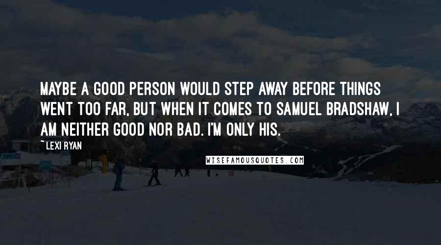 Lexi Ryan Quotes: Maybe a good person would step away before things went too far, but when it comes to Samuel Bradshaw, I am neither good nor bad. I'm only his.