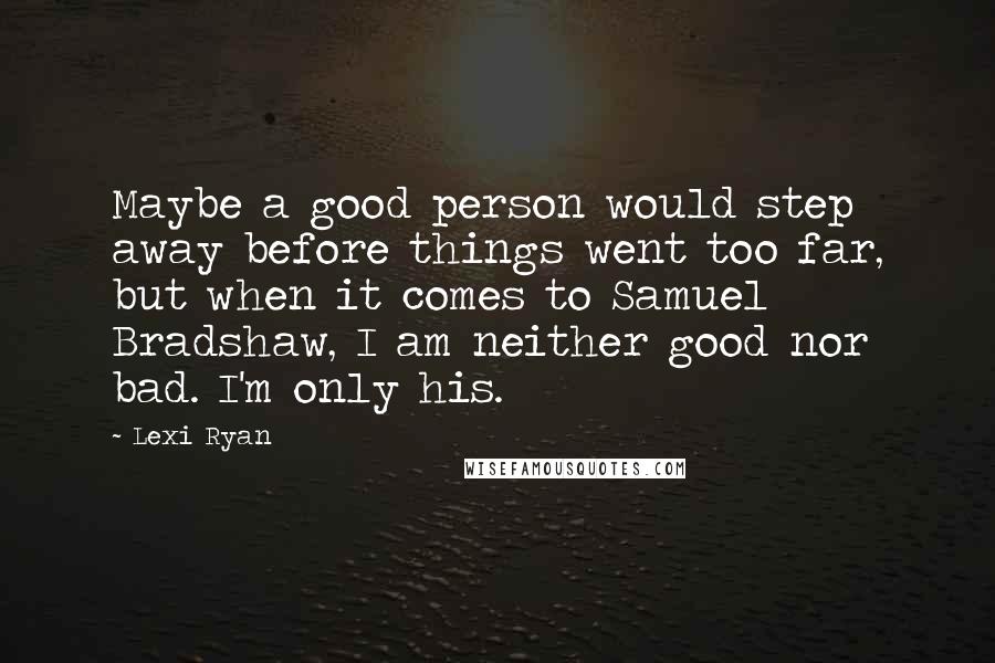 Lexi Ryan Quotes: Maybe a good person would step away before things went too far, but when it comes to Samuel Bradshaw, I am neither good nor bad. I'm only his.