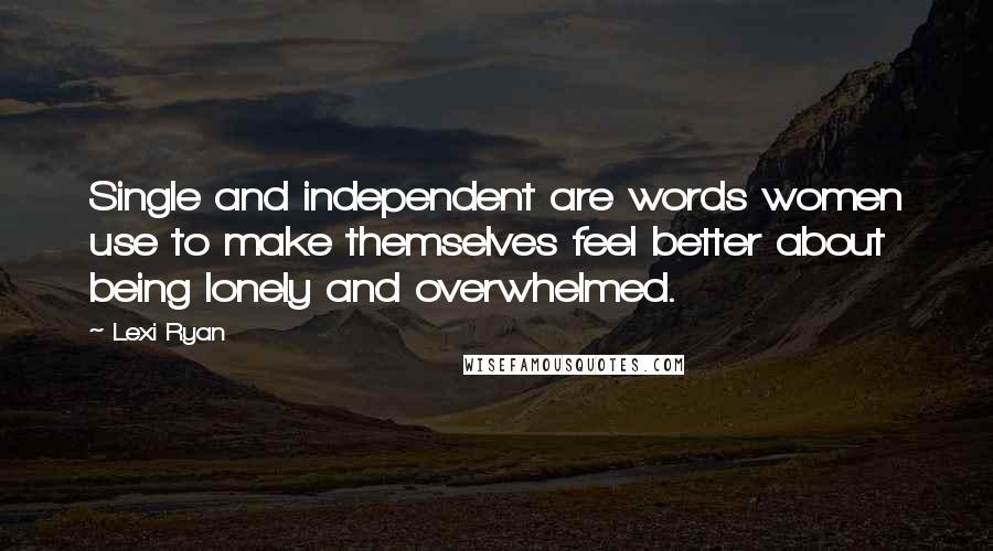 Lexi Ryan Quotes: Single and independent are words women use to make themselves feel better about being lonely and overwhelmed.