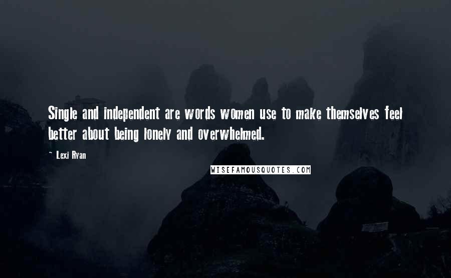 Lexi Ryan Quotes: Single and independent are words women use to make themselves feel better about being lonely and overwhelmed.