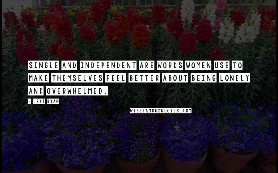 Lexi Ryan Quotes: Single and independent are words women use to make themselves feel better about being lonely and overwhelmed.