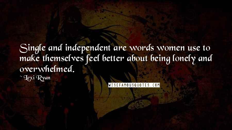 Lexi Ryan Quotes: Single and independent are words women use to make themselves feel better about being lonely and overwhelmed.