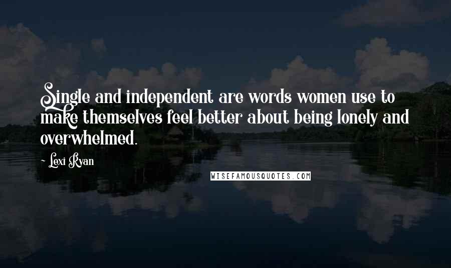 Lexi Ryan Quotes: Single and independent are words women use to make themselves feel better about being lonely and overwhelmed.