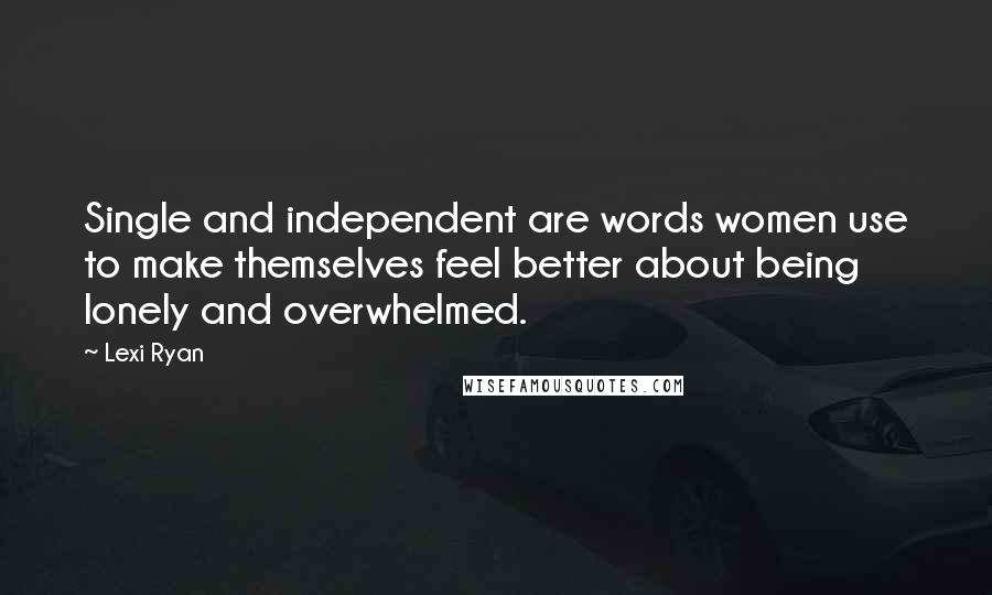 Lexi Ryan Quotes: Single and independent are words women use to make themselves feel better about being lonely and overwhelmed.