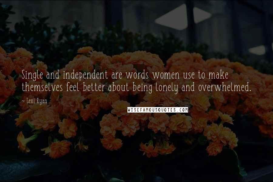 Lexi Ryan Quotes: Single and independent are words women use to make themselves feel better about being lonely and overwhelmed.
