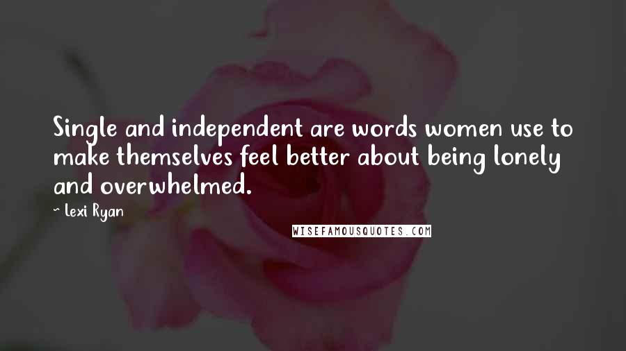 Lexi Ryan Quotes: Single and independent are words women use to make themselves feel better about being lonely and overwhelmed.