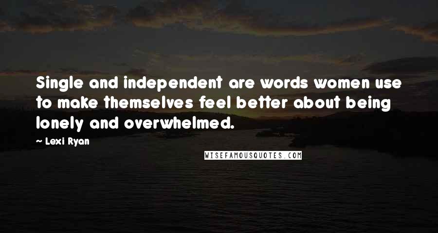 Lexi Ryan Quotes: Single and independent are words women use to make themselves feel better about being lonely and overwhelmed.