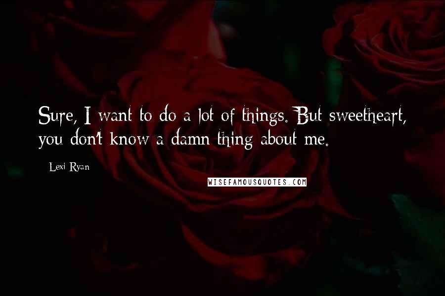 Lexi Ryan Quotes: Sure, I want to do a lot of things. But sweetheart, you don't know a damn thing about me.