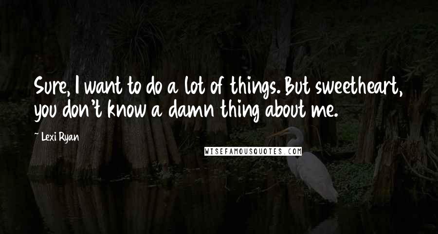 Lexi Ryan Quotes: Sure, I want to do a lot of things. But sweetheart, you don't know a damn thing about me.