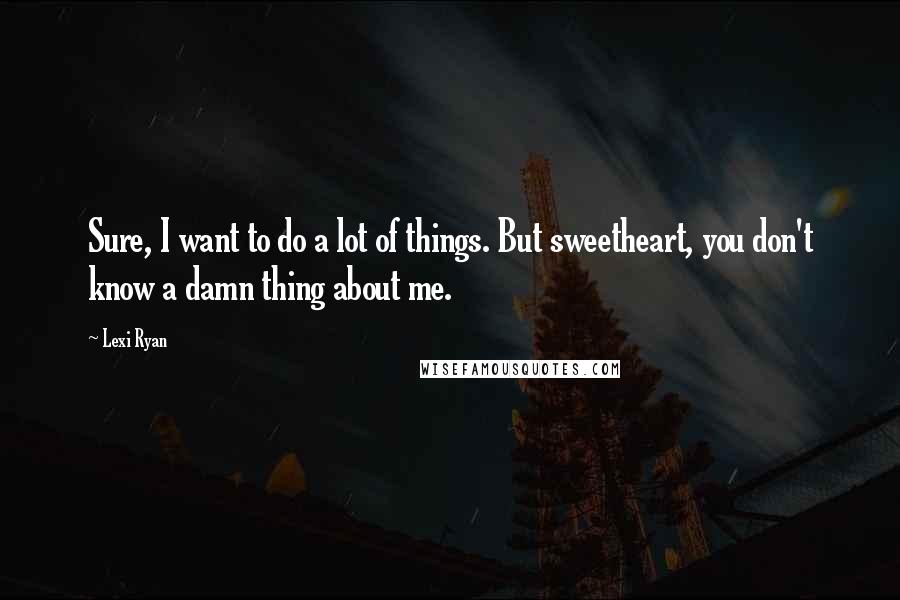 Lexi Ryan Quotes: Sure, I want to do a lot of things. But sweetheart, you don't know a damn thing about me.