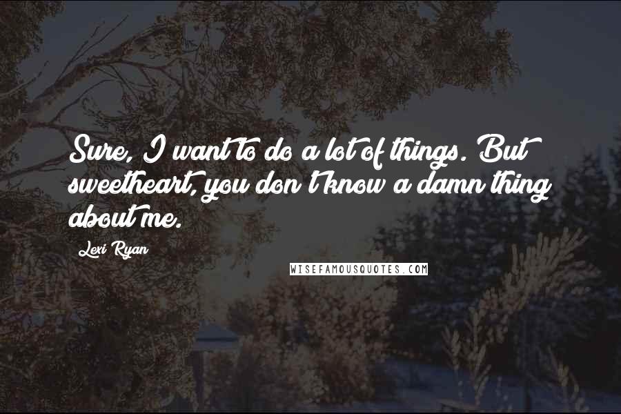 Lexi Ryan Quotes: Sure, I want to do a lot of things. But sweetheart, you don't know a damn thing about me.