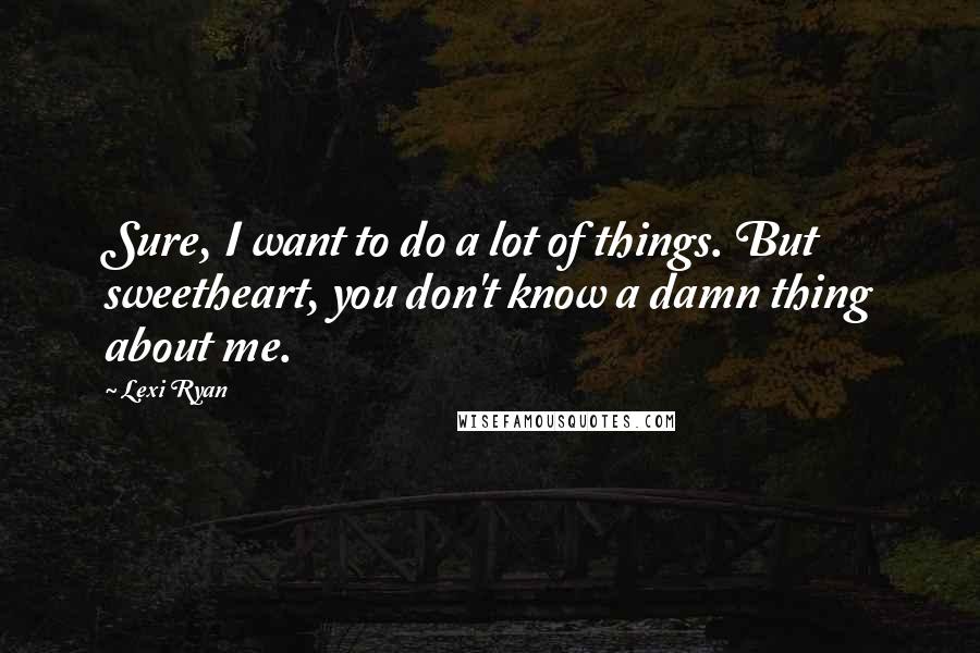 Lexi Ryan Quotes: Sure, I want to do a lot of things. But sweetheart, you don't know a damn thing about me.