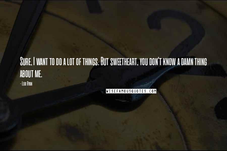 Lexi Ryan Quotes: Sure, I want to do a lot of things. But sweetheart, you don't know a damn thing about me.