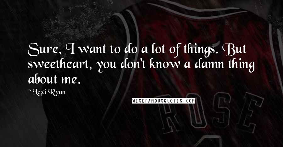 Lexi Ryan Quotes: Sure, I want to do a lot of things. But sweetheart, you don't know a damn thing about me.