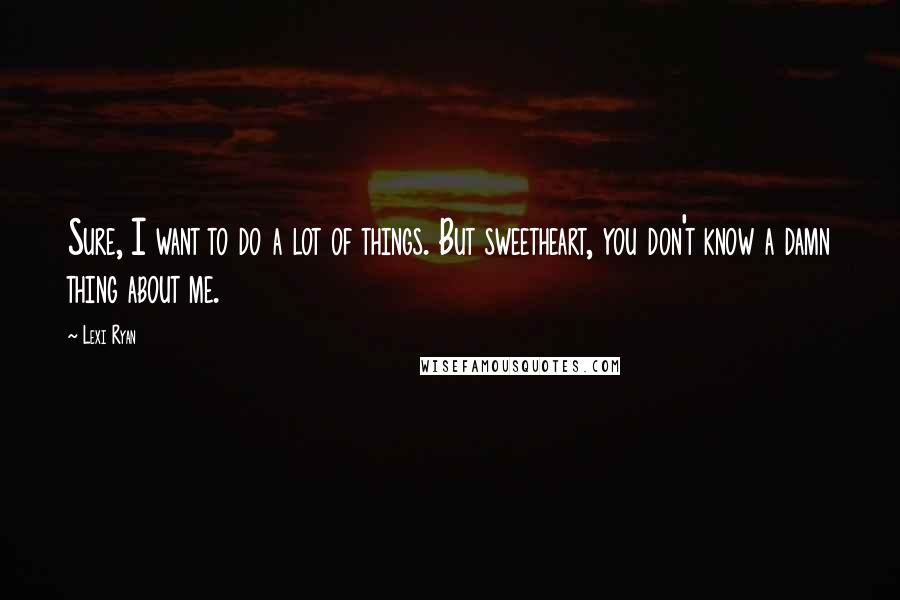 Lexi Ryan Quotes: Sure, I want to do a lot of things. But sweetheart, you don't know a damn thing about me.