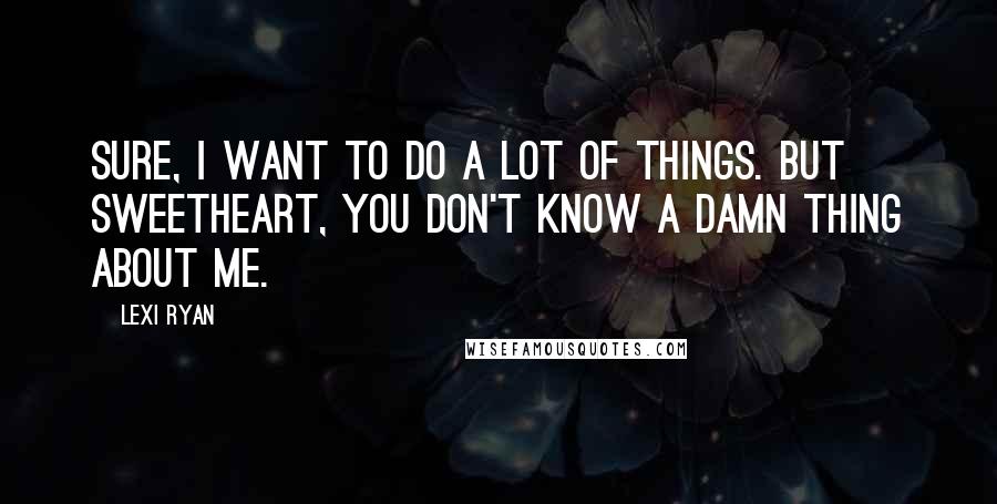 Lexi Ryan Quotes: Sure, I want to do a lot of things. But sweetheart, you don't know a damn thing about me.