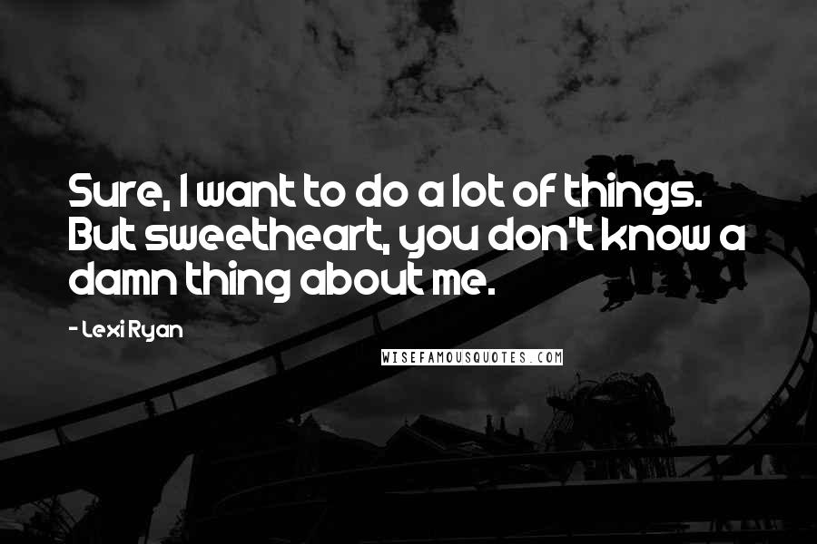 Lexi Ryan Quotes: Sure, I want to do a lot of things. But sweetheart, you don't know a damn thing about me.