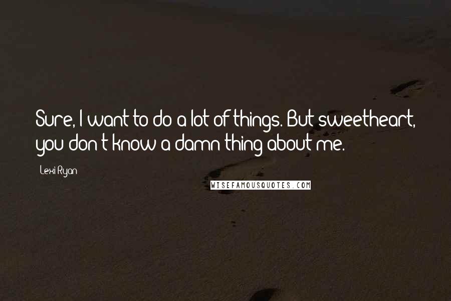 Lexi Ryan Quotes: Sure, I want to do a lot of things. But sweetheart, you don't know a damn thing about me.