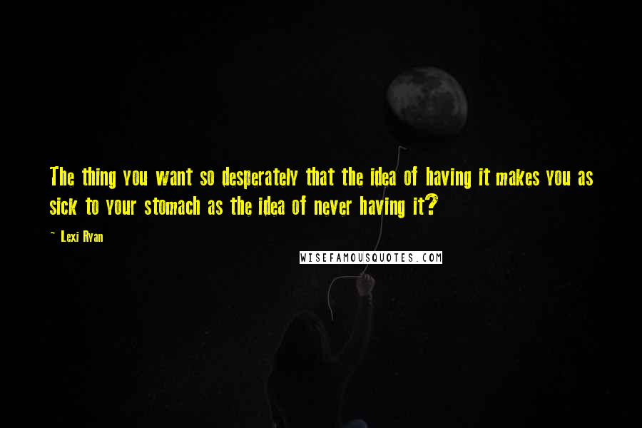 Lexi Ryan Quotes: The thing you want so desperately that the idea of having it makes you as sick to your stomach as the idea of never having it?