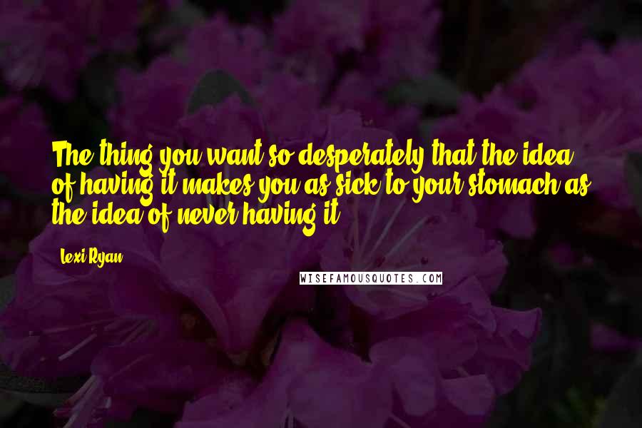 Lexi Ryan Quotes: The thing you want so desperately that the idea of having it makes you as sick to your stomach as the idea of never having it?