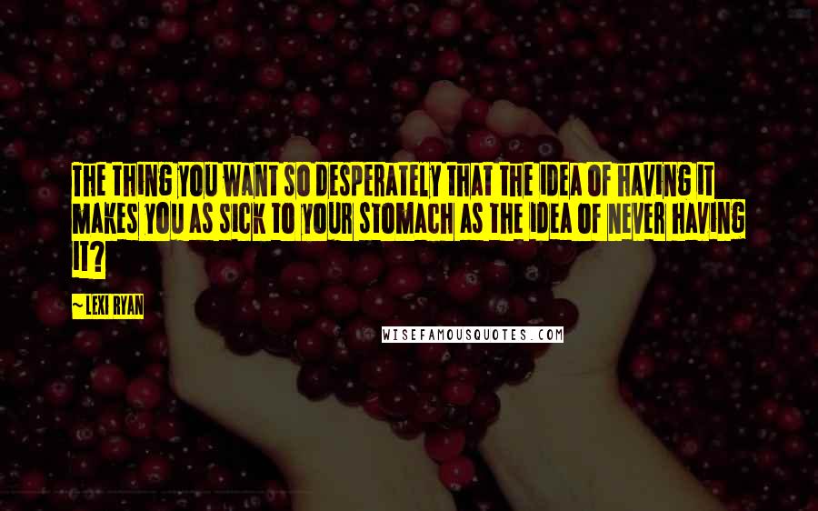 Lexi Ryan Quotes: The thing you want so desperately that the idea of having it makes you as sick to your stomach as the idea of never having it?