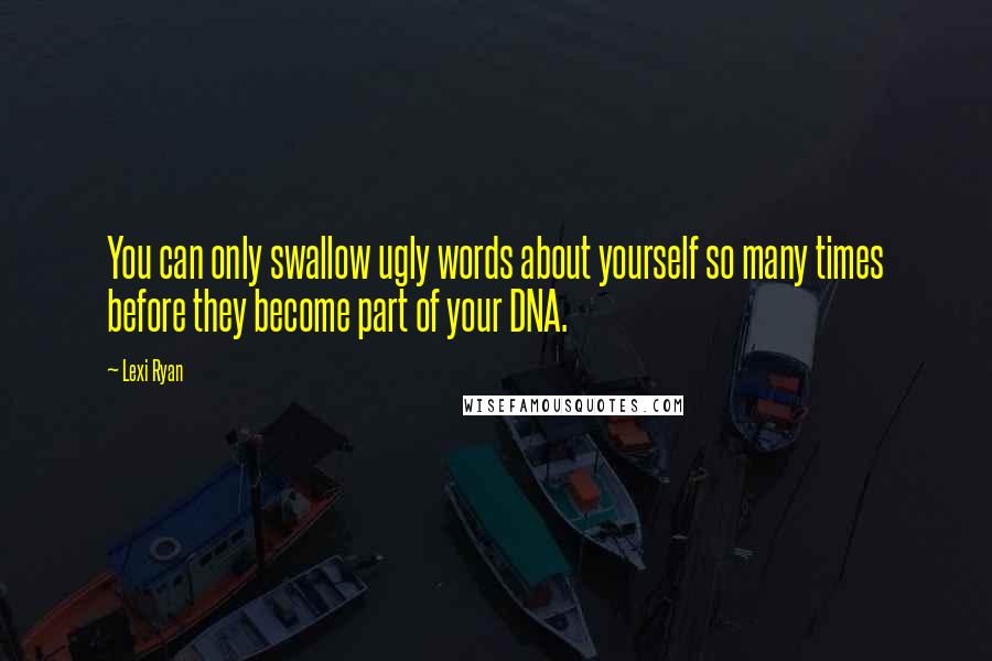 Lexi Ryan Quotes: You can only swallow ugly words about yourself so many times before they become part of your DNA.