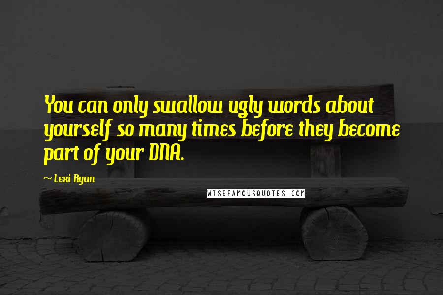 Lexi Ryan Quotes: You can only swallow ugly words about yourself so many times before they become part of your DNA.