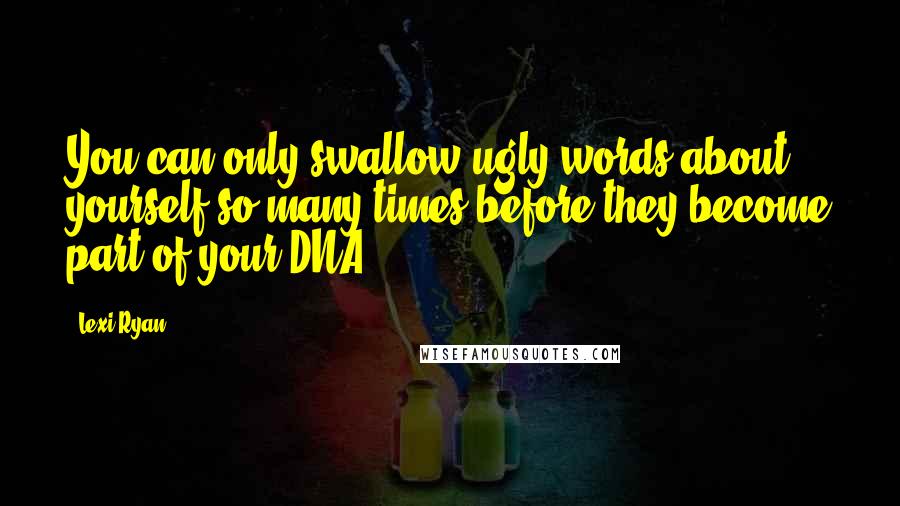 Lexi Ryan Quotes: You can only swallow ugly words about yourself so many times before they become part of your DNA.