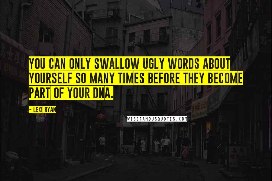 Lexi Ryan Quotes: You can only swallow ugly words about yourself so many times before they become part of your DNA.