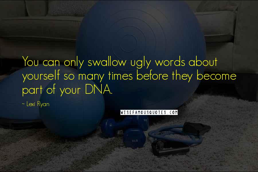 Lexi Ryan Quotes: You can only swallow ugly words about yourself so many times before they become part of your DNA.