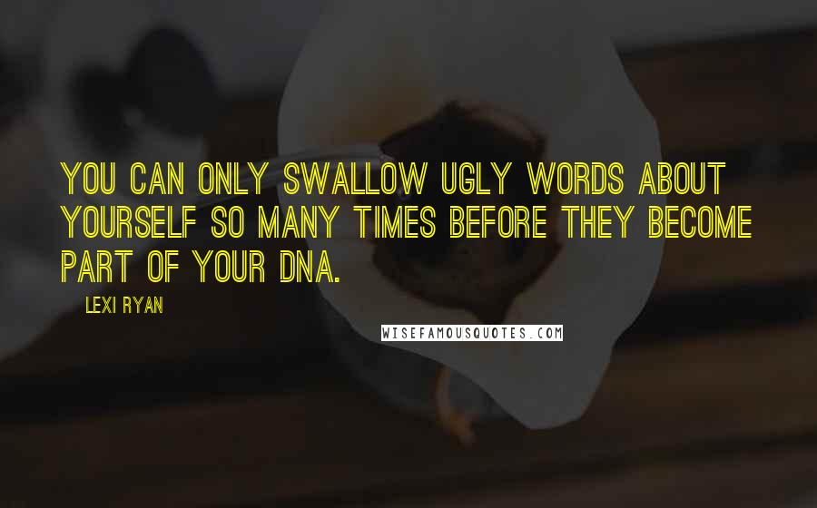 Lexi Ryan Quotes: You can only swallow ugly words about yourself so many times before they become part of your DNA.