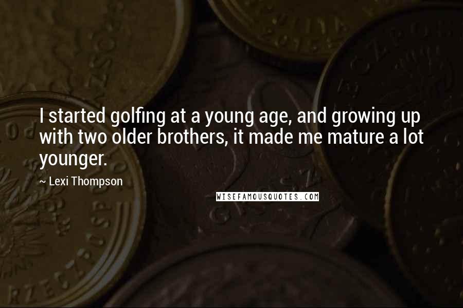 Lexi Thompson Quotes: I started golfing at a young age, and growing up with two older brothers, it made me mature a lot younger.