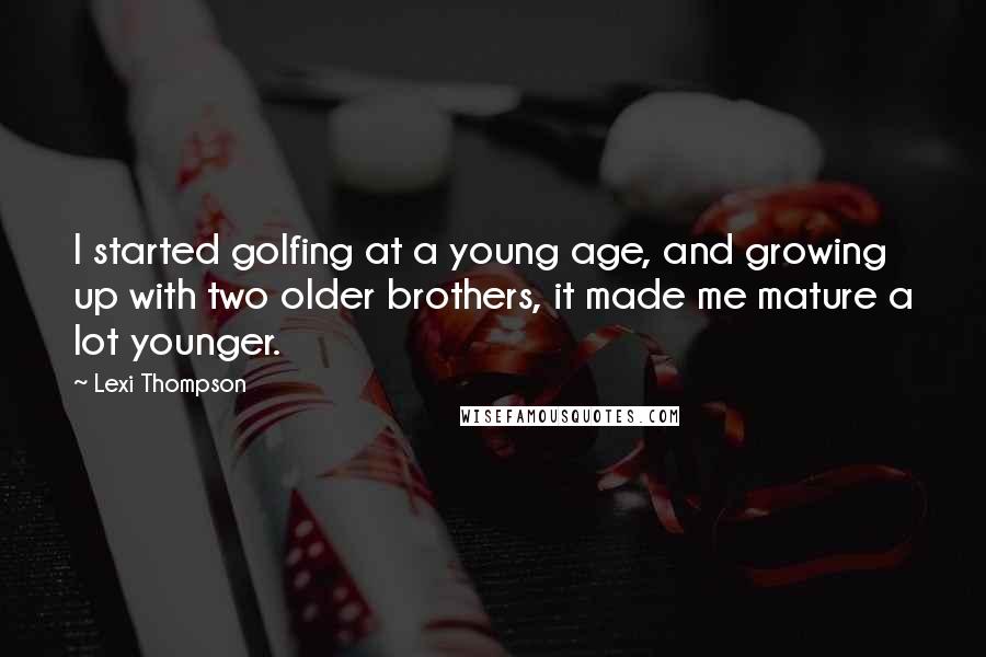 Lexi Thompson Quotes: I started golfing at a young age, and growing up with two older brothers, it made me mature a lot younger.