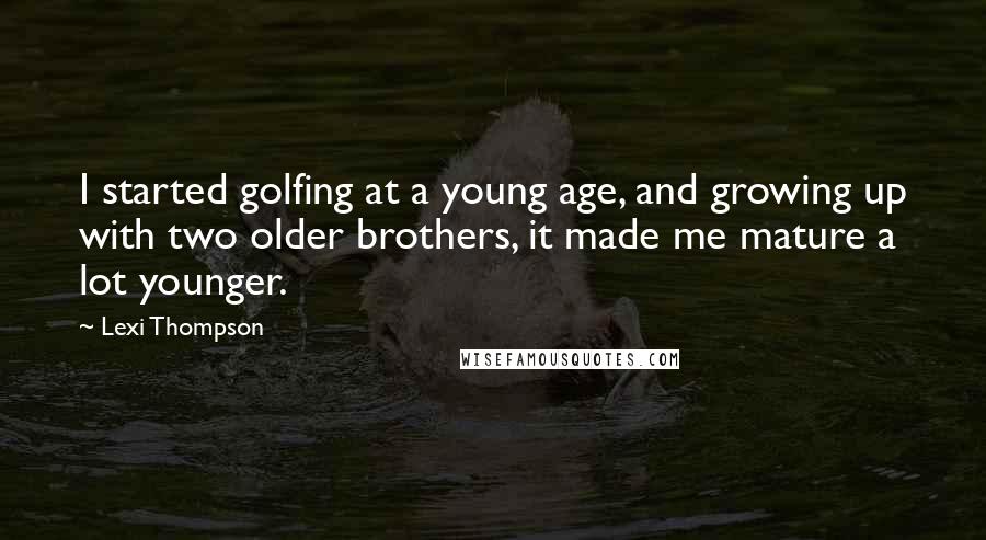 Lexi Thompson Quotes: I started golfing at a young age, and growing up with two older brothers, it made me mature a lot younger.