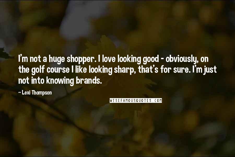 Lexi Thompson Quotes: I'm not a huge shopper. I love looking good - obviously, on the golf course I like looking sharp, that's for sure. I'm just not into knowing brands.